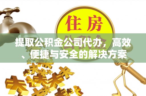 周口提取公积金公司代办，高效、便捷与安全的解决方案