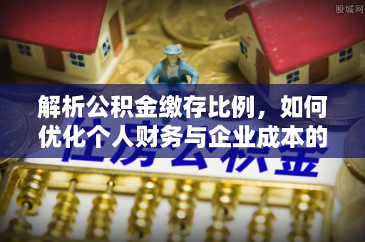 周口解析公积金缴存比例，如何优化个人财务与企业成本的平衡点