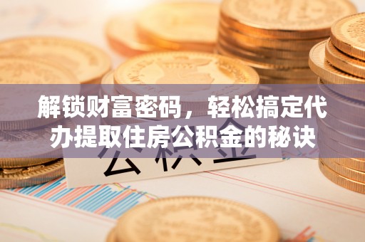 周口解锁财富密码，轻松搞定代办提取住房公积金的秘诀