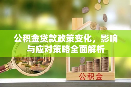 周口公积金贷款政策变化，影响与应对策略全面解析