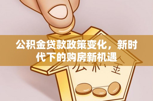 周口公积金贷款政策变化，新时代下的购房新机遇