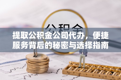 周口提取公积金公司代办，便捷服务背后的秘密与选择指南