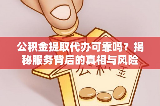 周口公积金提取代办可靠吗？揭秘服务背后的真相与风险
