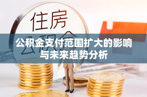 周口公积金支付范围扩大的影响与未来趋势分析