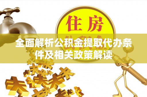 周口全面解析公积金提取代办条件及相关政策解读