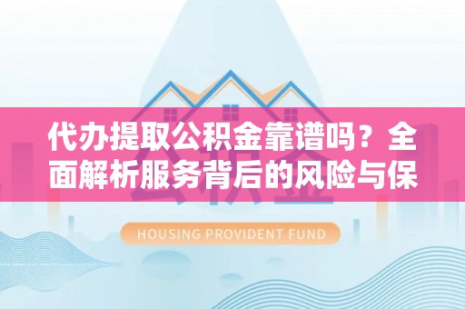 周口代办提取公积金靠谱吗？全面解析服务背后的风险与保障