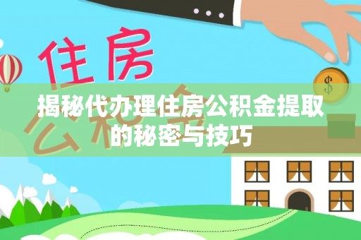 周口揭秘代办理住房公积金提取的秘密与技巧