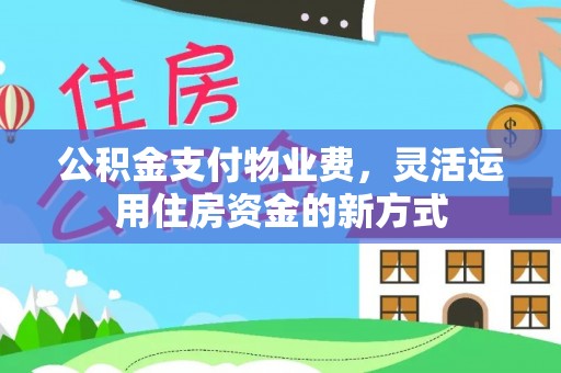 周口公积金支付物业费，灵活运用住房资金的新方式