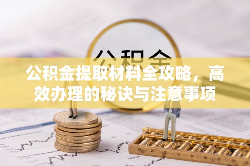 周口公积金提取材料全攻略，高效办理的秘诀与注意事项