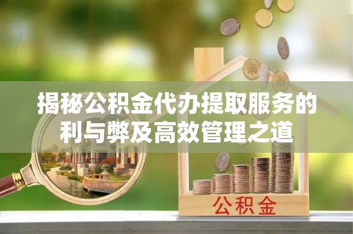 周口揭秘公积金代办提取服务的利与弊及高效管理之道