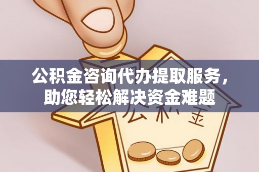 周口公积金咨询代办提取服务，助您轻松解决资金难题