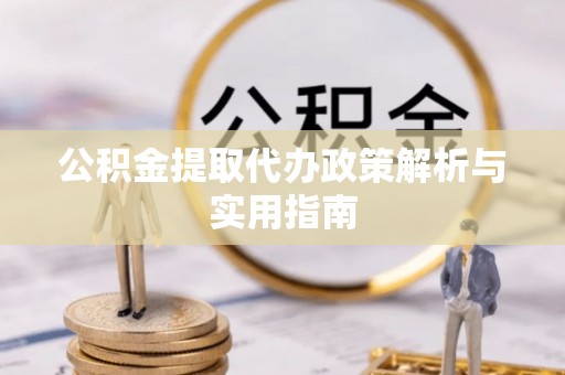 周口公积金提取代办政策解析与实用指南