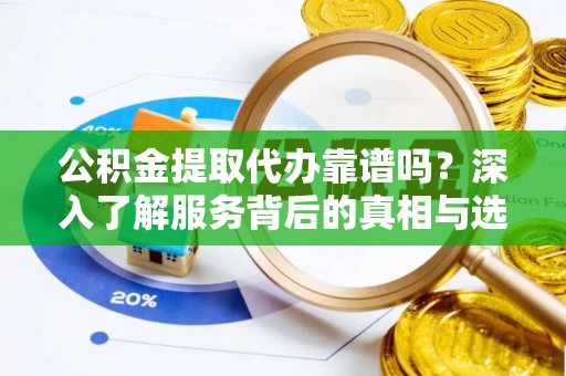 周口公积金提取代办靠谱吗？深入了解服务背后的真相与选择指南
