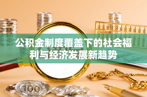 周口公积金制度覆盖下的社会福利与经济发展新趋势