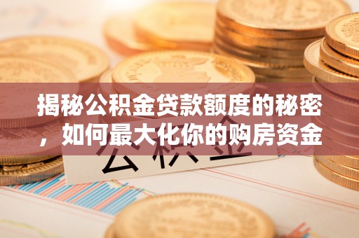 周口揭秘公积金贷款额度的秘密，如何最大化你的购房资金