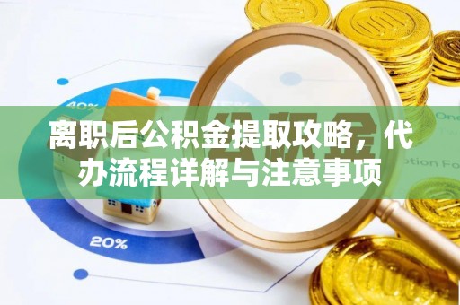 周口离职后公积金提取攻略，代办流程详解与注意事项