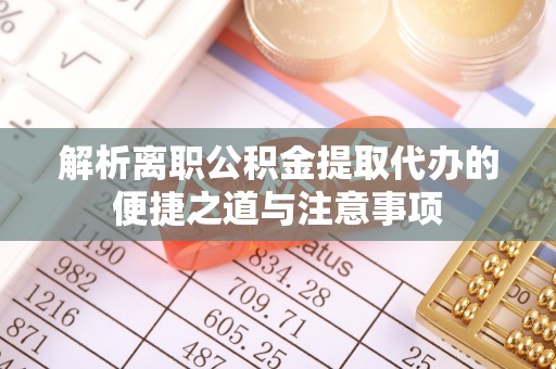 周口解析离职公积金提取代办的便捷之道与注意事项