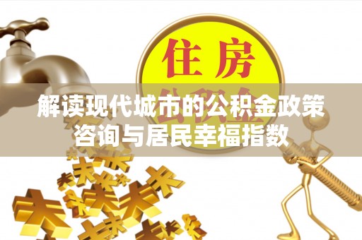 周口解读现代城市的公积金政策咨询与居民幸福指数