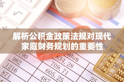 周口解析公积金政策法规对现代家庭财务规划的重要性