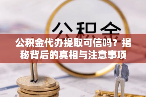 周口公积金代办提取可信吗？揭秘背后的真相与注意事项