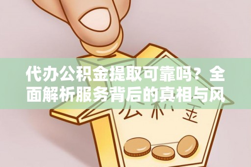 周口代办公积金提取可靠吗？全面解析服务背后的真相与风险