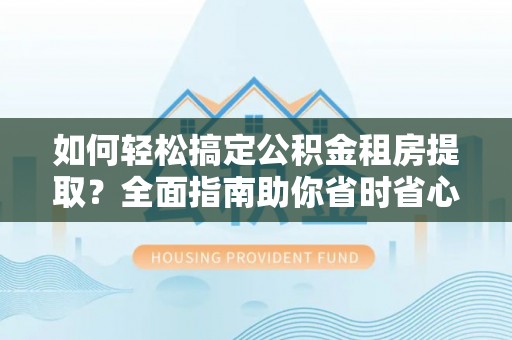 周口如何轻松搞定公积金租房提取？全面指南助你省时省心