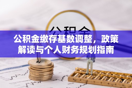 周口公积金缴存基数调整，政策解读与个人财务规划指南