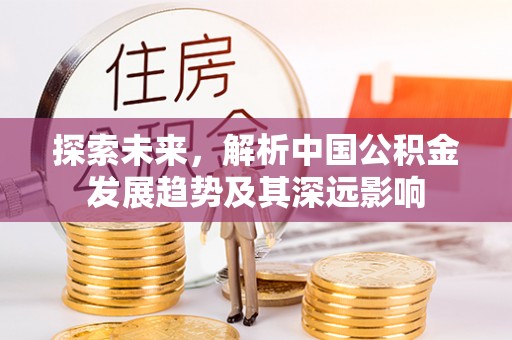 周口探索未来，解析中国公积金发展趋势及其深远影响
