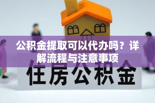 周口公积金提取可以代办吗？详解流程与注意事项