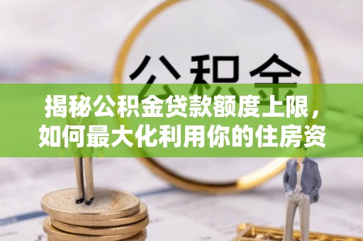 周口揭秘公积金贷款额度上限，如何最大化利用你的住房资金