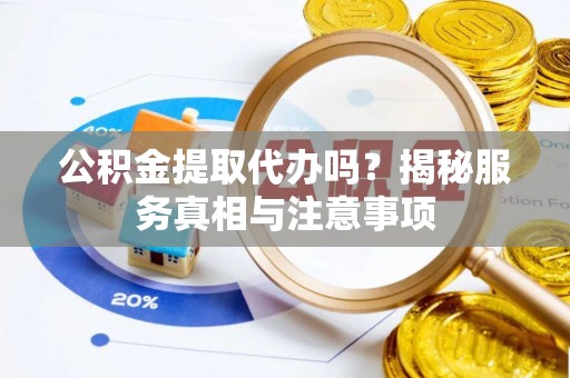 周口公积金提取代办吗？揭秘服务真相与注意事项