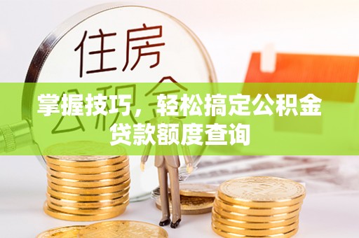 周口掌握技巧，轻松搞定公积金贷款额度查询