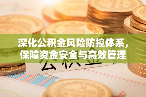 周口深化公积金风险防控体系，保障资金安全与高效管理