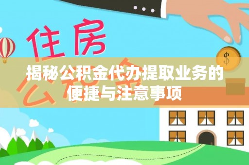 周口揭秘公积金代办提取业务的便捷与注意事项