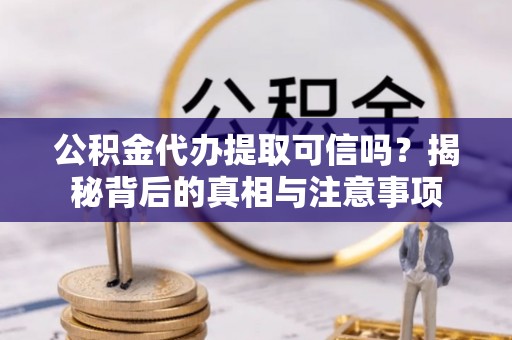 周口公积金代办提取可信吗？揭秘背后的真相与注意事项