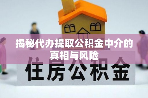 周口揭秘代办提取公积金中介的真相与风险