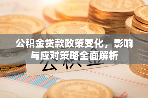 周口公积金贷款政策变化，影响与应对策略全面解析