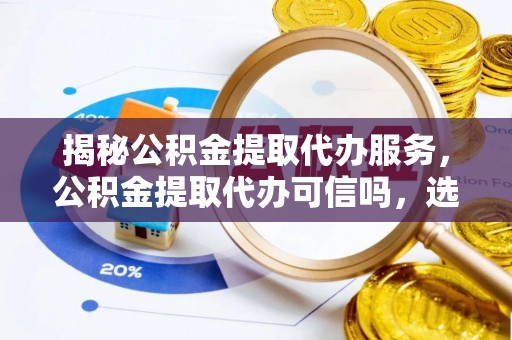 周口揭秘公积金提取代办服务，公积金提取代办可信吗，选择需谨慎