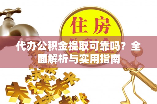 周口代办公积金提取可靠吗？全面解析与实用指南