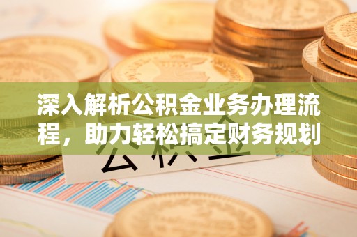 周口深入解析公积金业务办理流程，助力轻松搞定财务规划