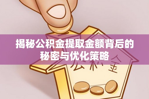 周口揭秘公积金提取金额背后的秘密与优化策略
