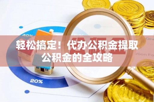 周口轻松搞定！代办公积金提取公积金的全攻略
