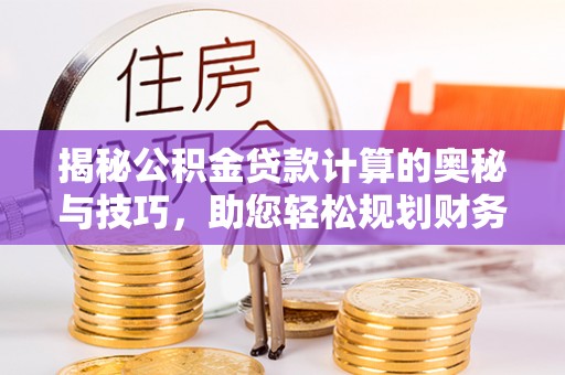 周口揭秘公积金贷款计算的奥秘与技巧，助您轻松规划财务未来