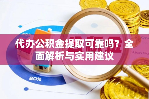 周口代办公积金提取可靠吗？全面解析与实用建议
