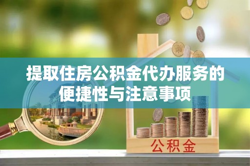 周口提取住房公积金代办服务的便捷性与注意事项