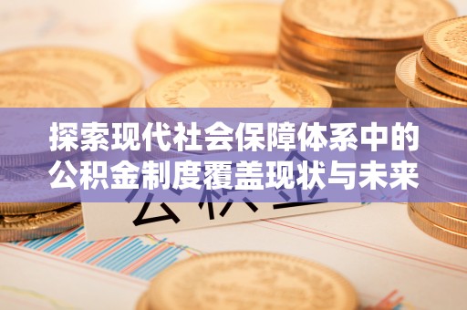 周口探索现代社会保障体系中的公积金制度覆盖现状与未来