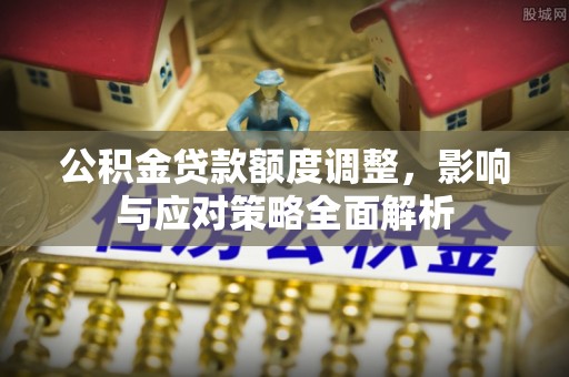 周口公积金贷款额度调整，影响与应对策略全面解析