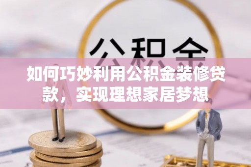 周口如何巧妙利用公积金装修贷款，实现理想家居梦想