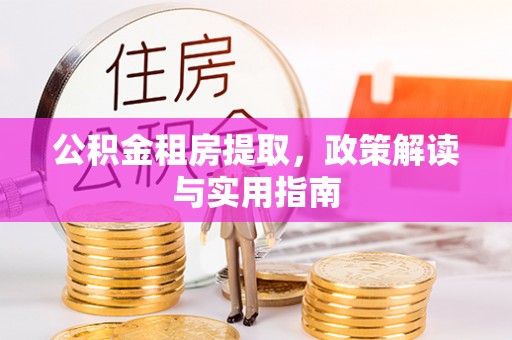 周口公积金租房提取，政策解读与实用指南