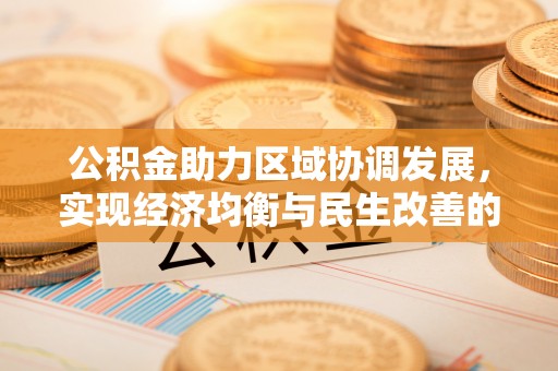 周口公积金助力区域协调发展，实现经济均衡与民生改善的新路径